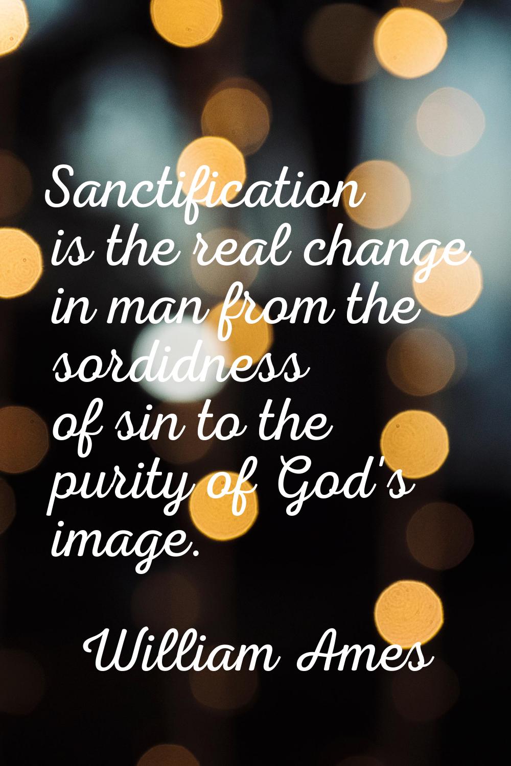 Sanctification is the real change in man from the sordidness of sin to the purity of God's image.