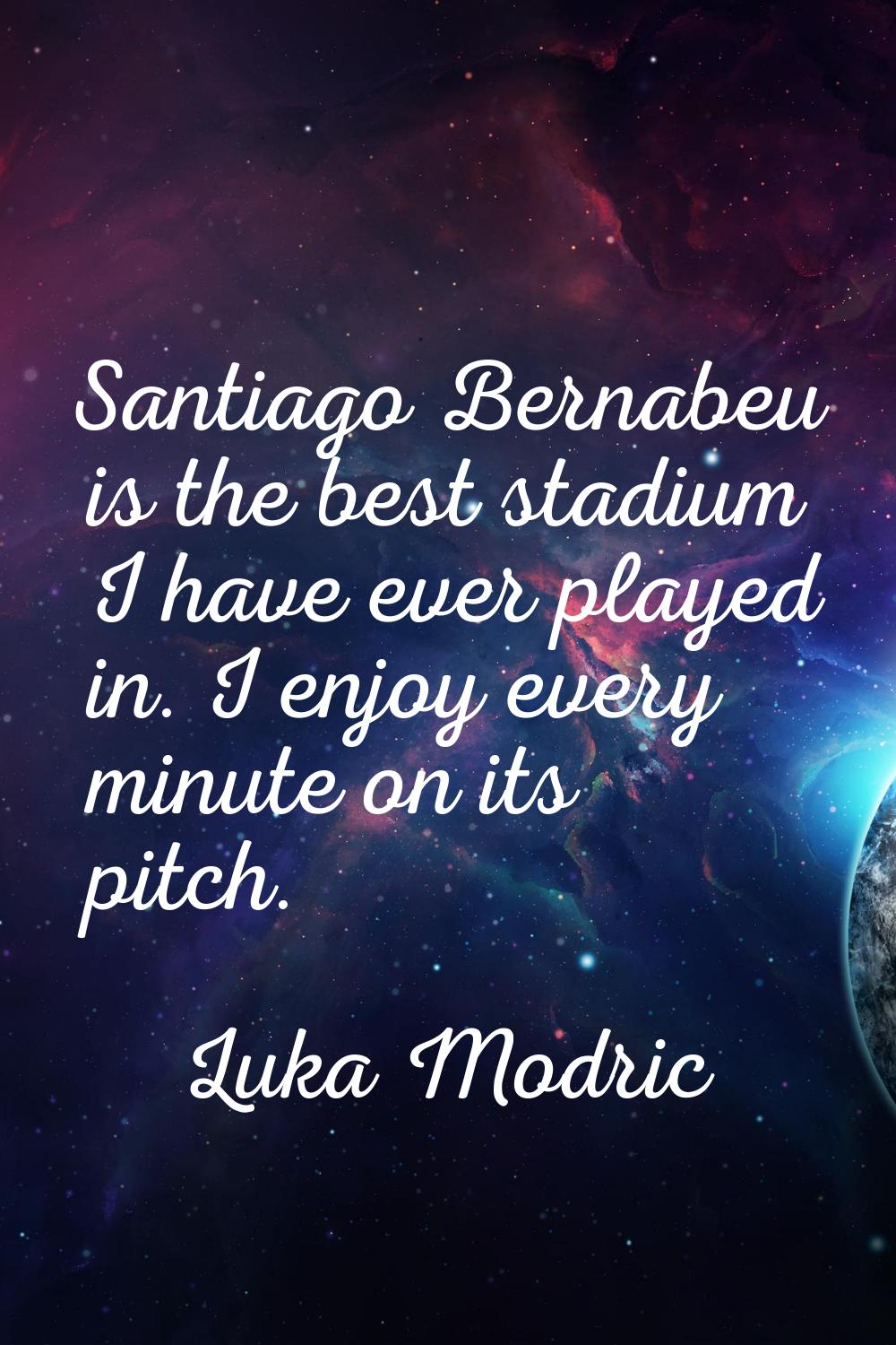 Santiago Bernabeu is the best stadium I have ever played in. I enjoy every minute on its pitch.