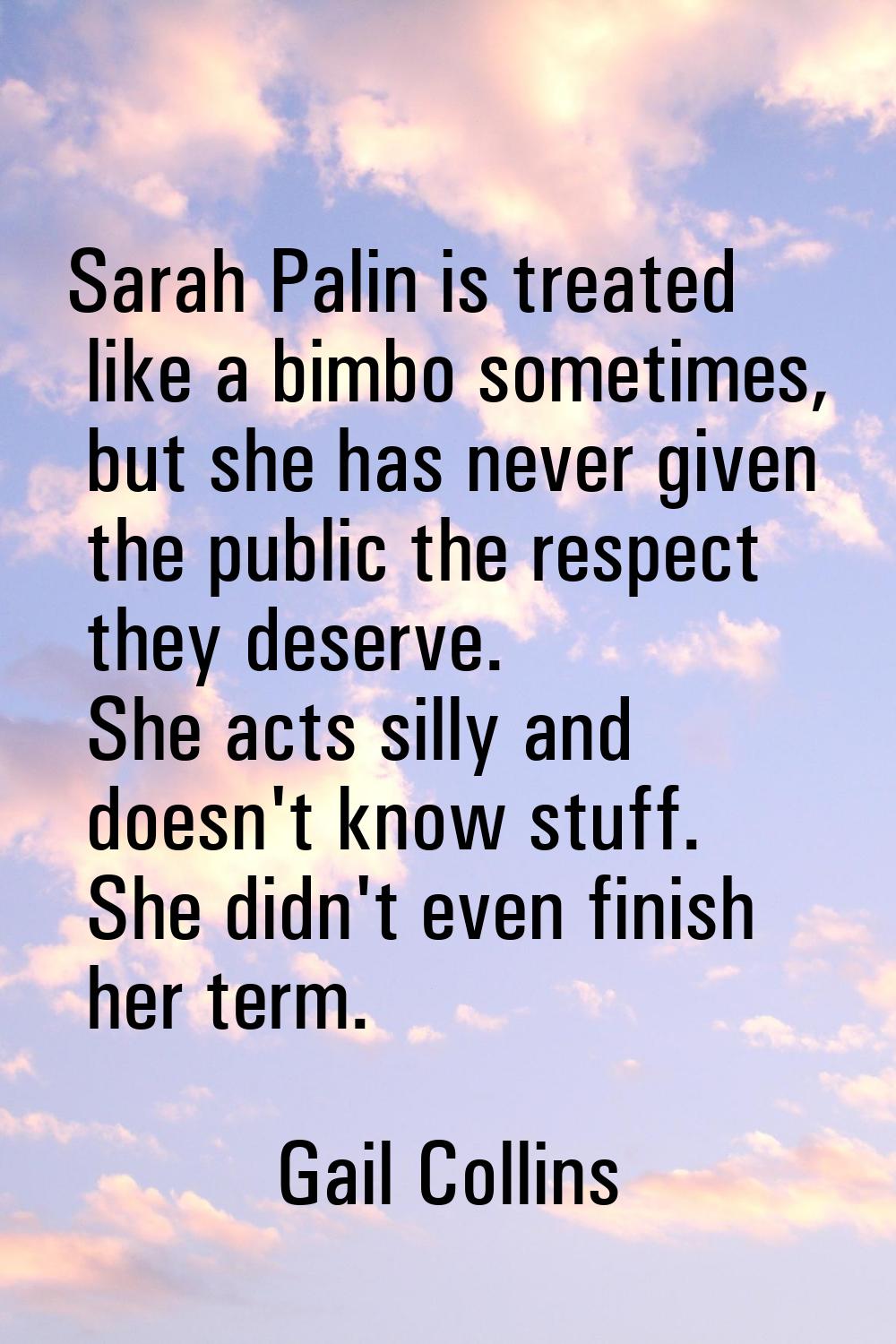 Sarah Palin is treated like a bimbo sometimes, but she has never given the public the respect they 