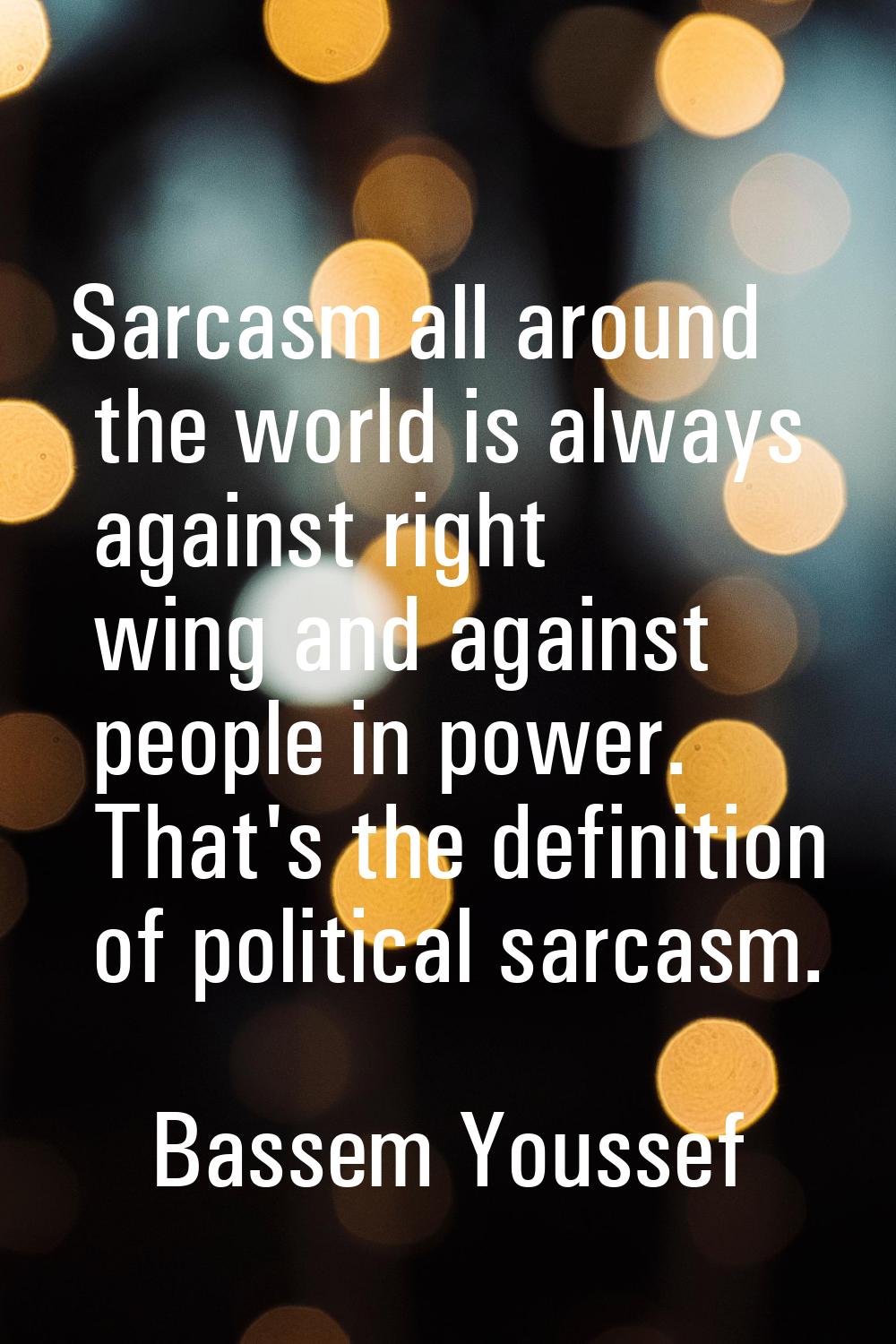 Sarcasm all around the world is always against right wing and against people in power. That's the d