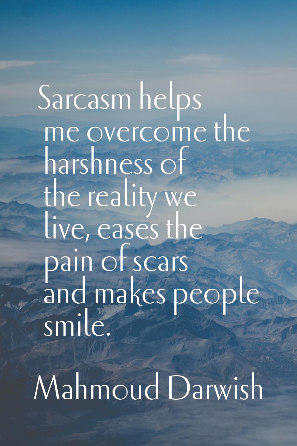 Sarcasm helps me overcome the harshness of the reality we live, eases the pain of scars and makes p