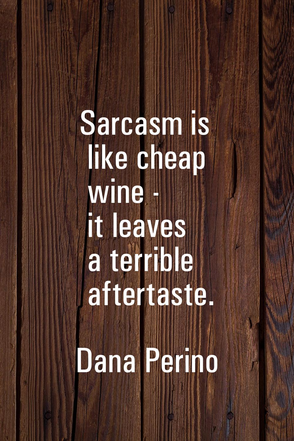 Sarcasm is like cheap wine - it leaves a terrible aftertaste.