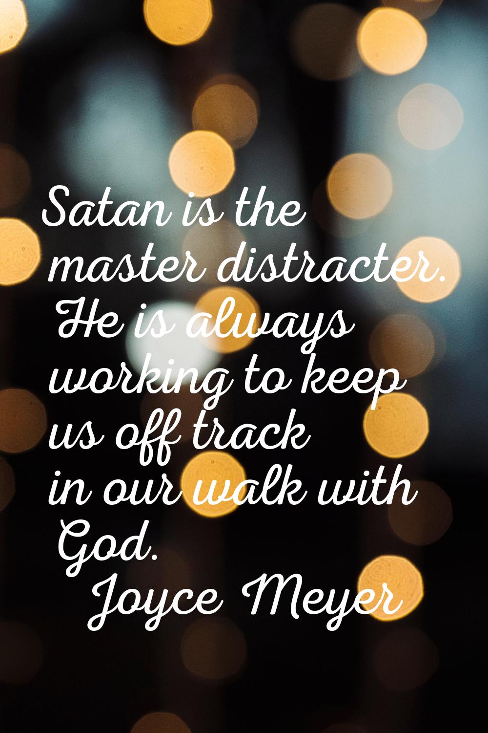 Satan is the master distracter. He is always working to keep us off track in our walk with God.