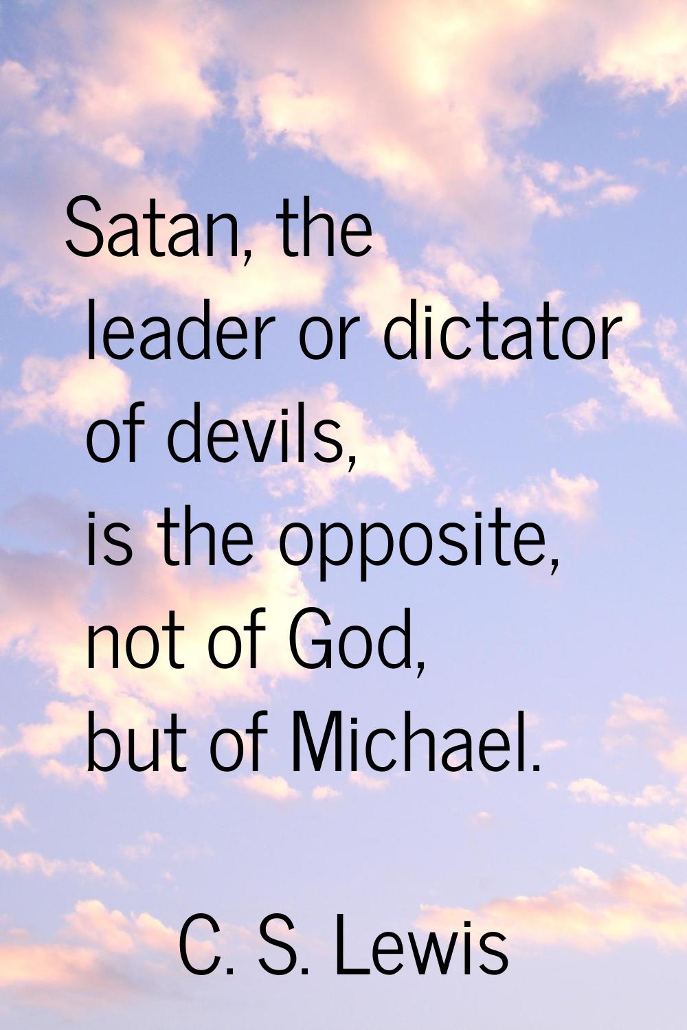 Satan, the leader or dictator of devils, is the opposite, not of God, but of Michael.