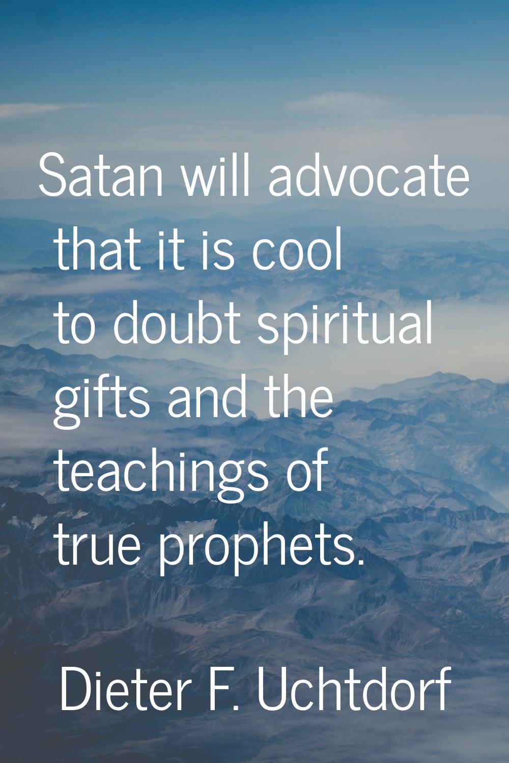 Satan will advocate that it is cool to doubt spiritual gifts and the teachings of true prophets.
