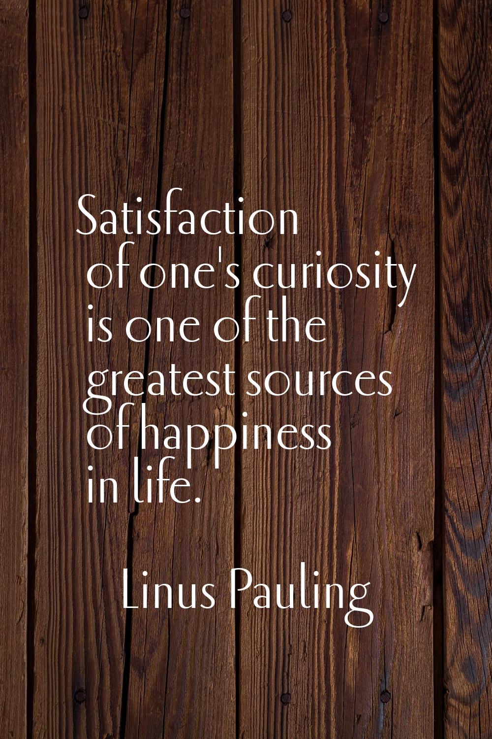 Satisfaction of one's curiosity is one of the greatest sources of happiness in life.