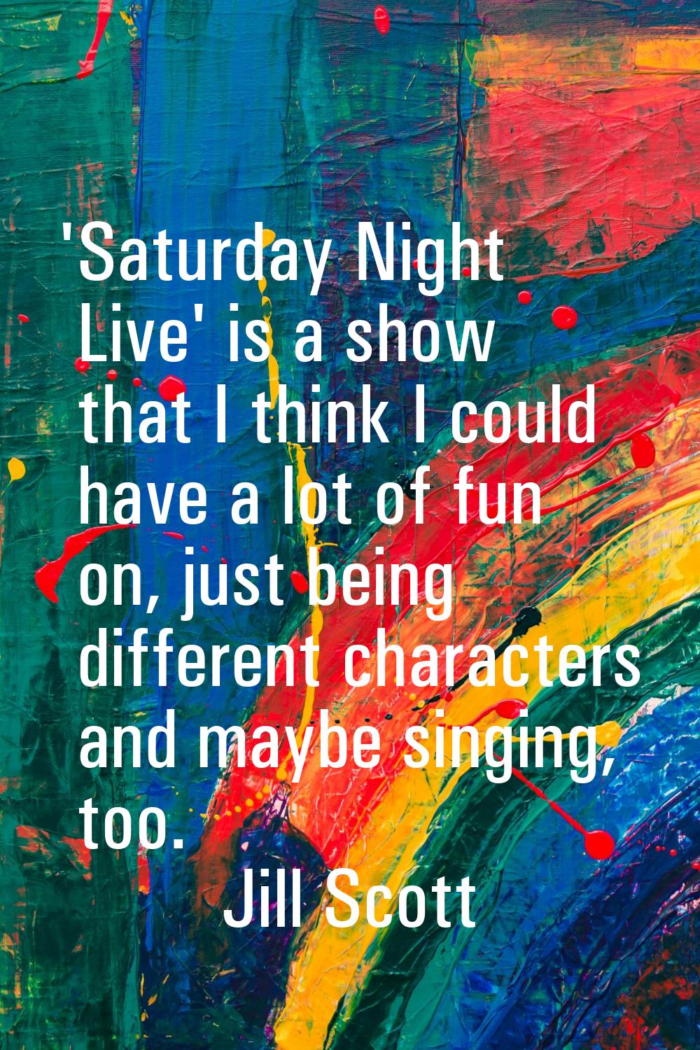 'Saturday Night Live' is a show that I think I could have a lot of fun on, just being different cha