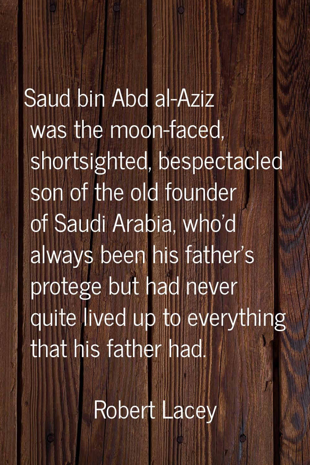 Saud bin Abd al-Aziz was the moon-faced, shortsighted, bespectacled son of the old founder of Saudi