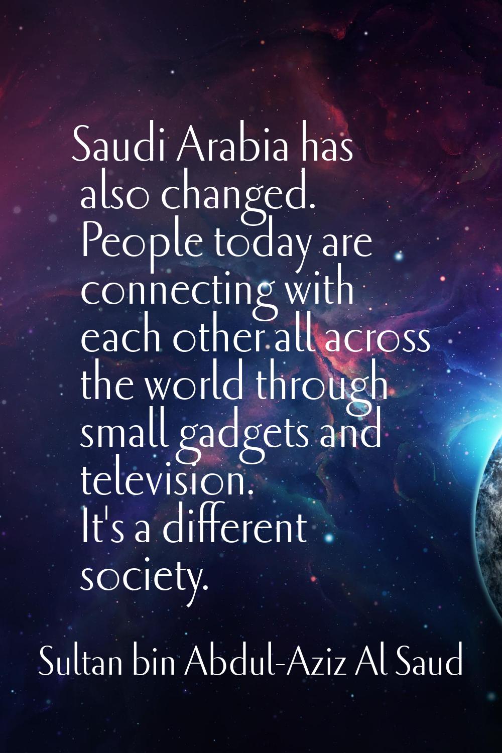 Saudi Arabia has also changed. People today are connecting with each other all across the world thr