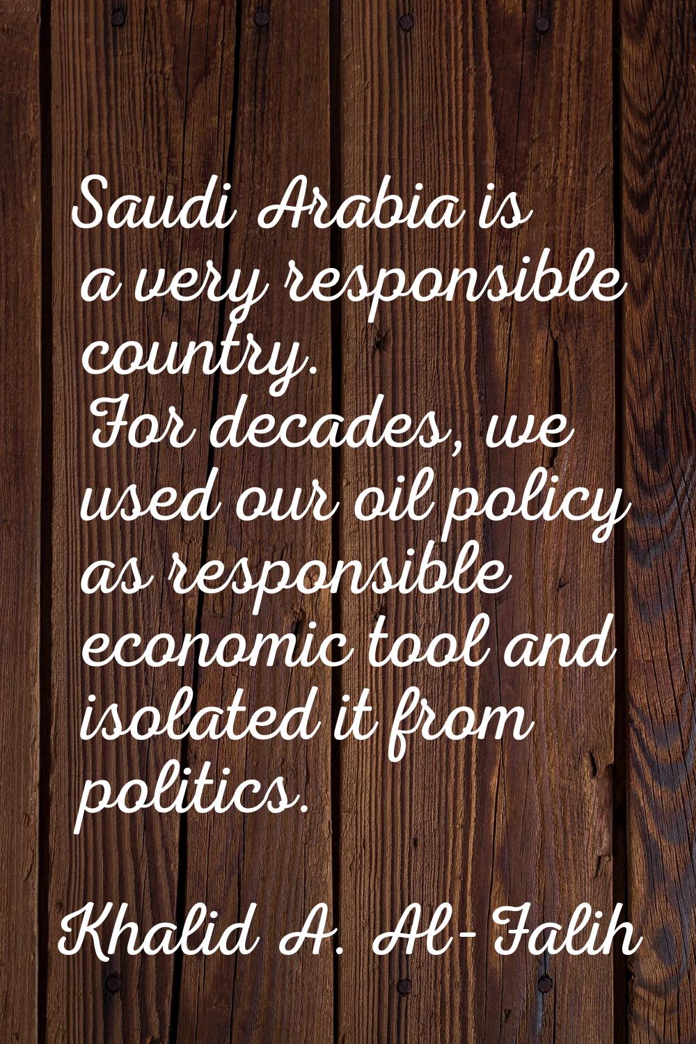 Saudi Arabia is a very responsible country. For decades, we used our oil policy as responsible econ