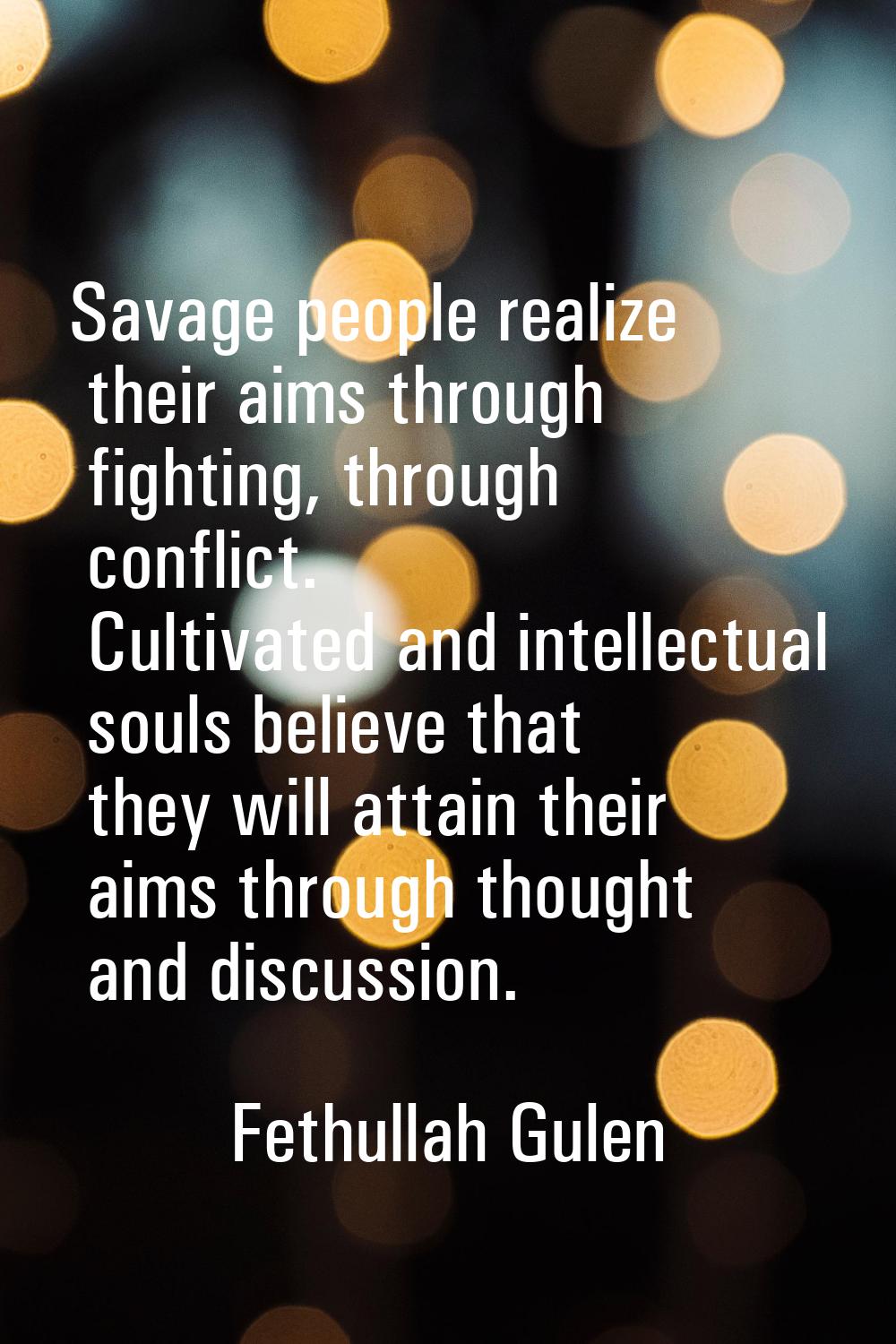 Savage people realize their aims through fighting, through conflict. Cultivated and intellectual so