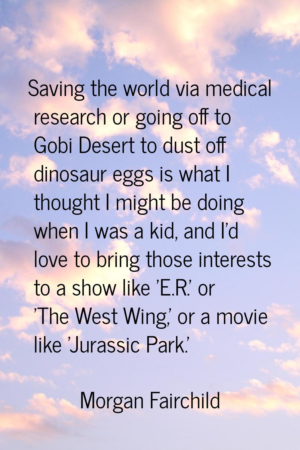 Saving the world via medical research or going off to Gobi Desert to dust off dinosaur eggs is what