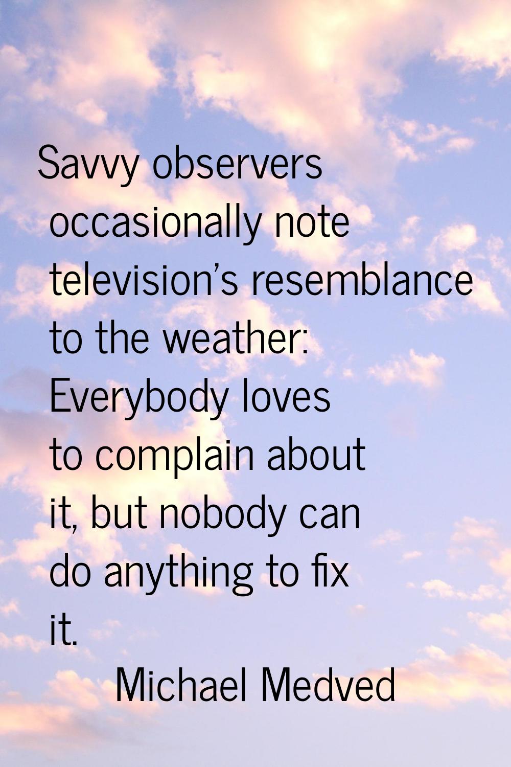 Savvy observers occasionally note television's resemblance to the weather: Everybody loves to compl