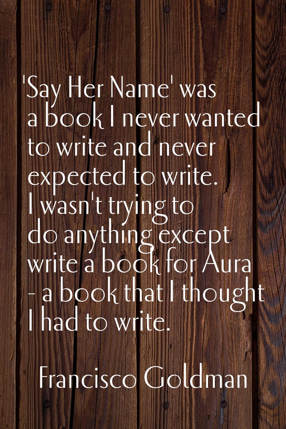 'Say Her Name' was a book I never wanted to write and never expected to write. I wasn't trying to d