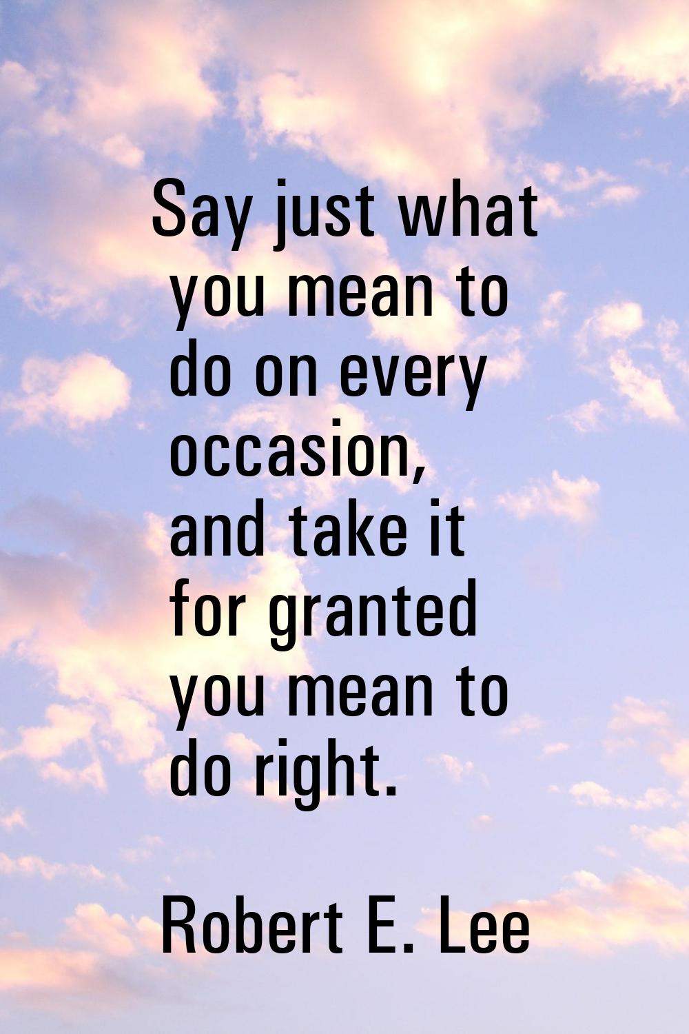 Say just what you mean to do on every occasion, and take it for granted you mean to do right.