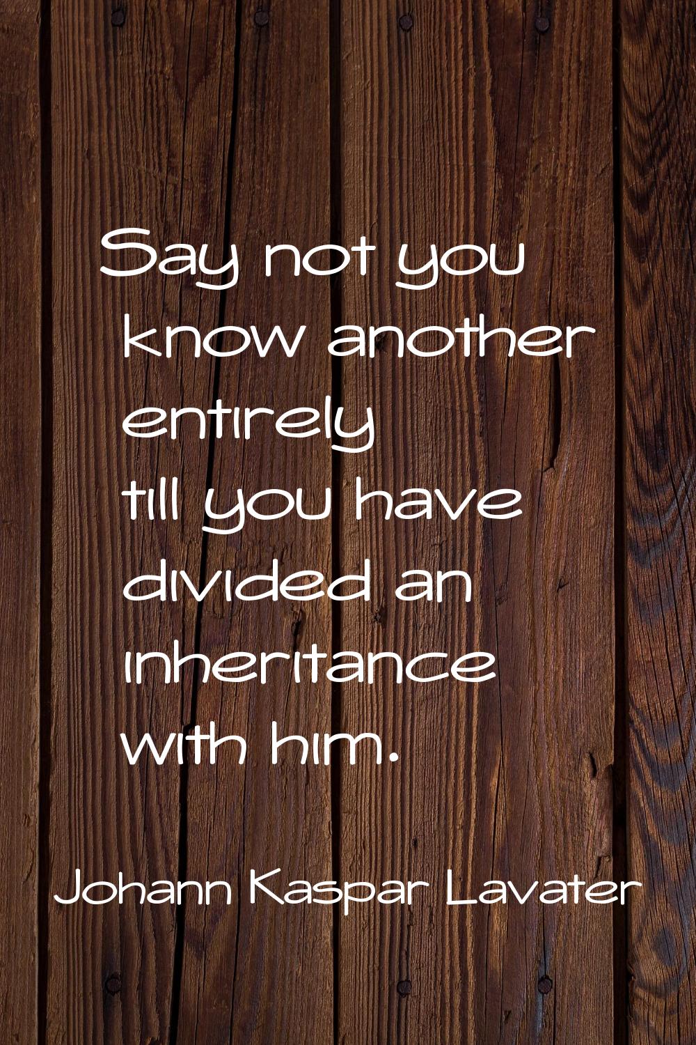 Say not you know another entirely till you have divided an inheritance with him.