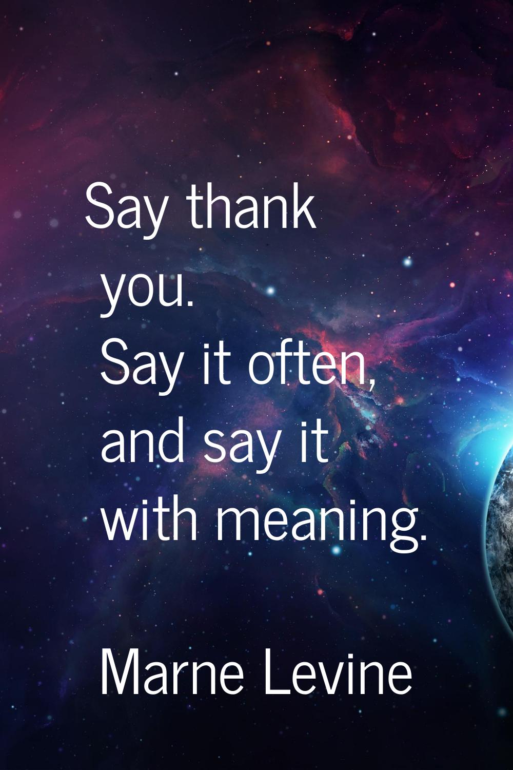 Say thank you. Say it often, and say it with meaning.