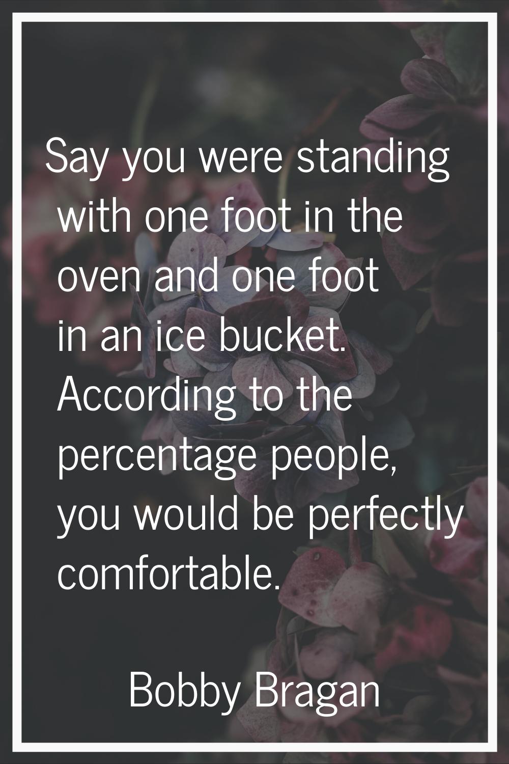 Say you were standing with one foot in the oven and one foot in an ice bucket. According to the per