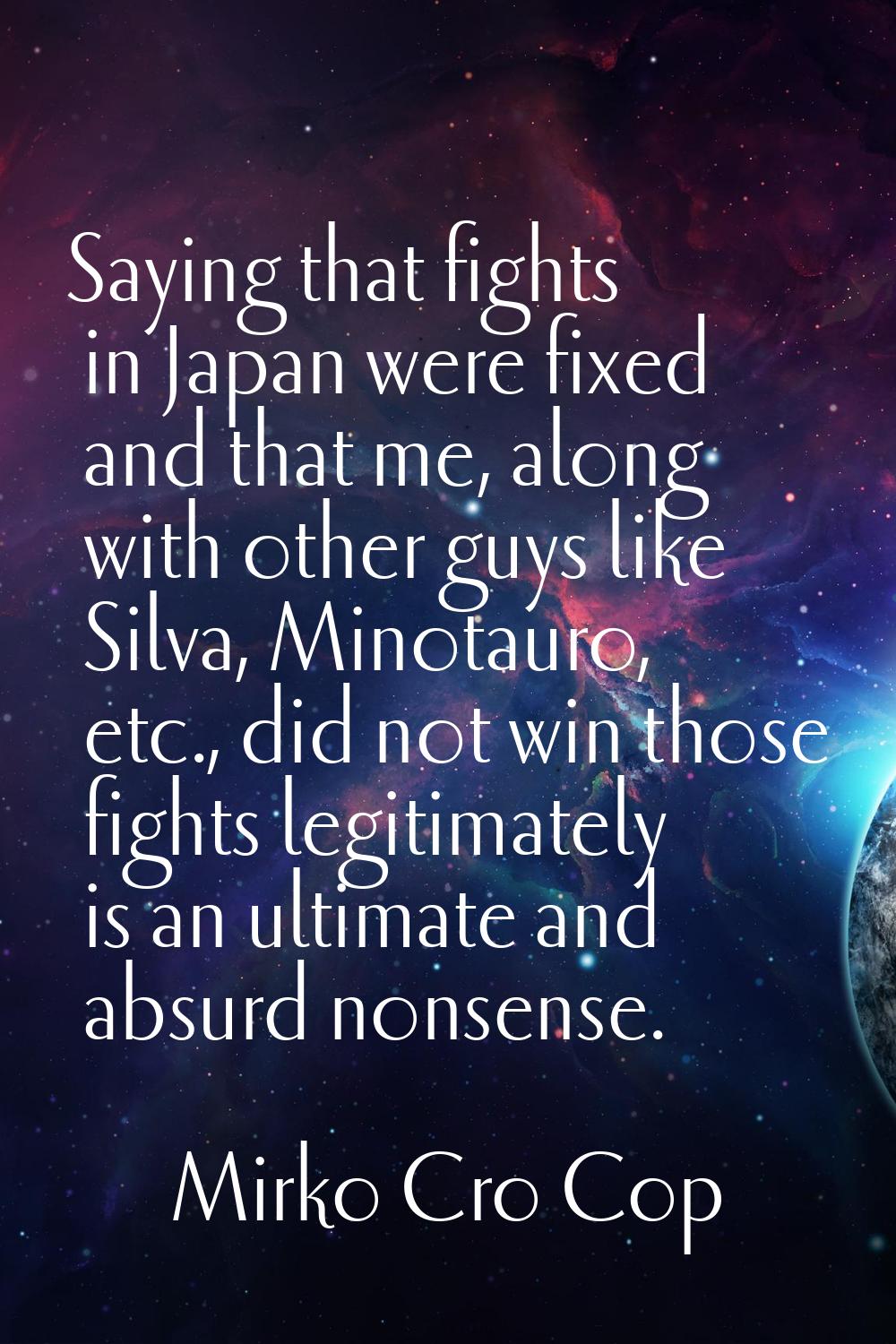 Saying that fights in Japan were fixed and that me, along with other guys like Silva, Minotauro, et