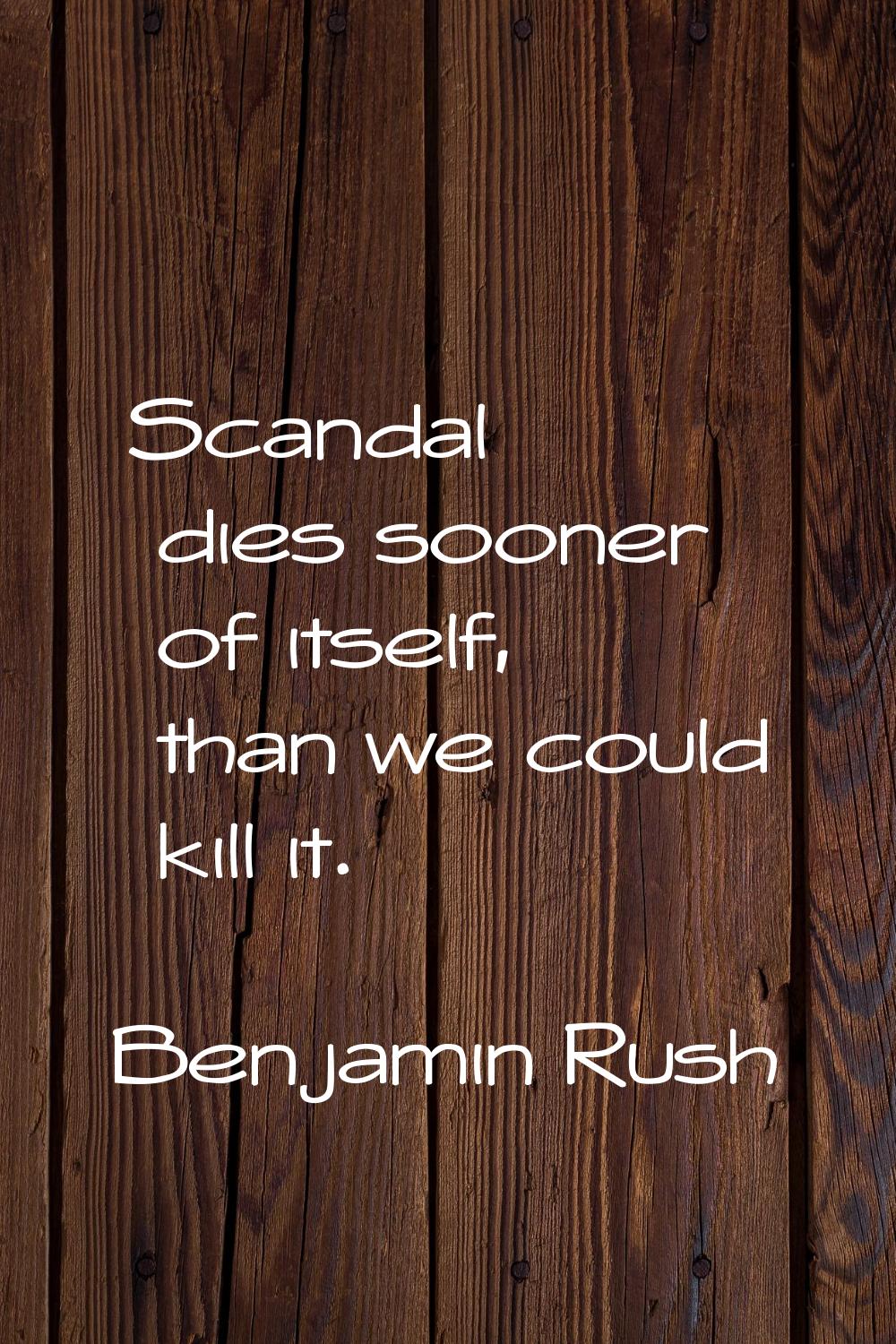 Scandal dies sooner of itself, than we could kill it.