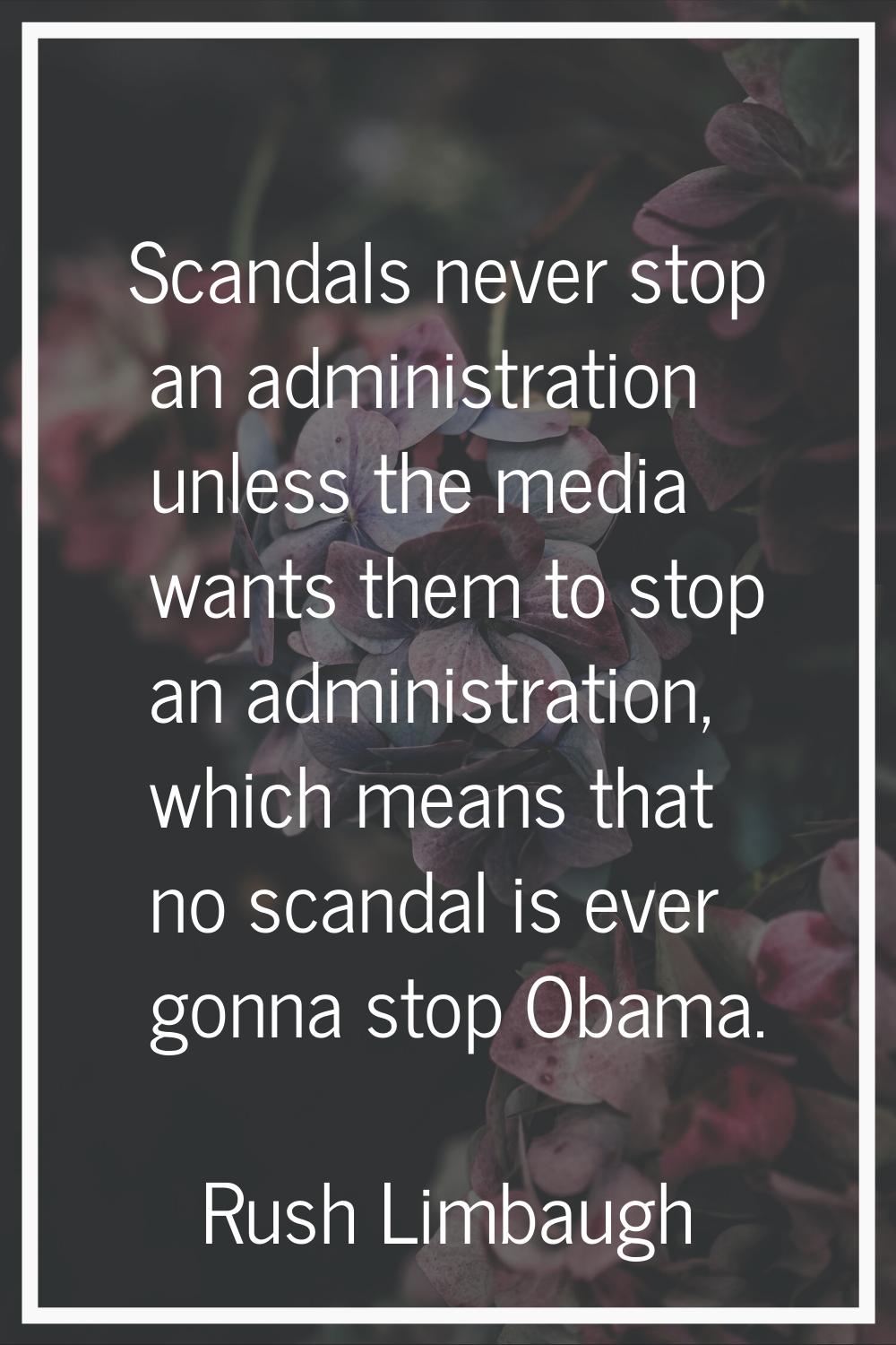Scandals never stop an administration unless the media wants them to stop an administration, which 