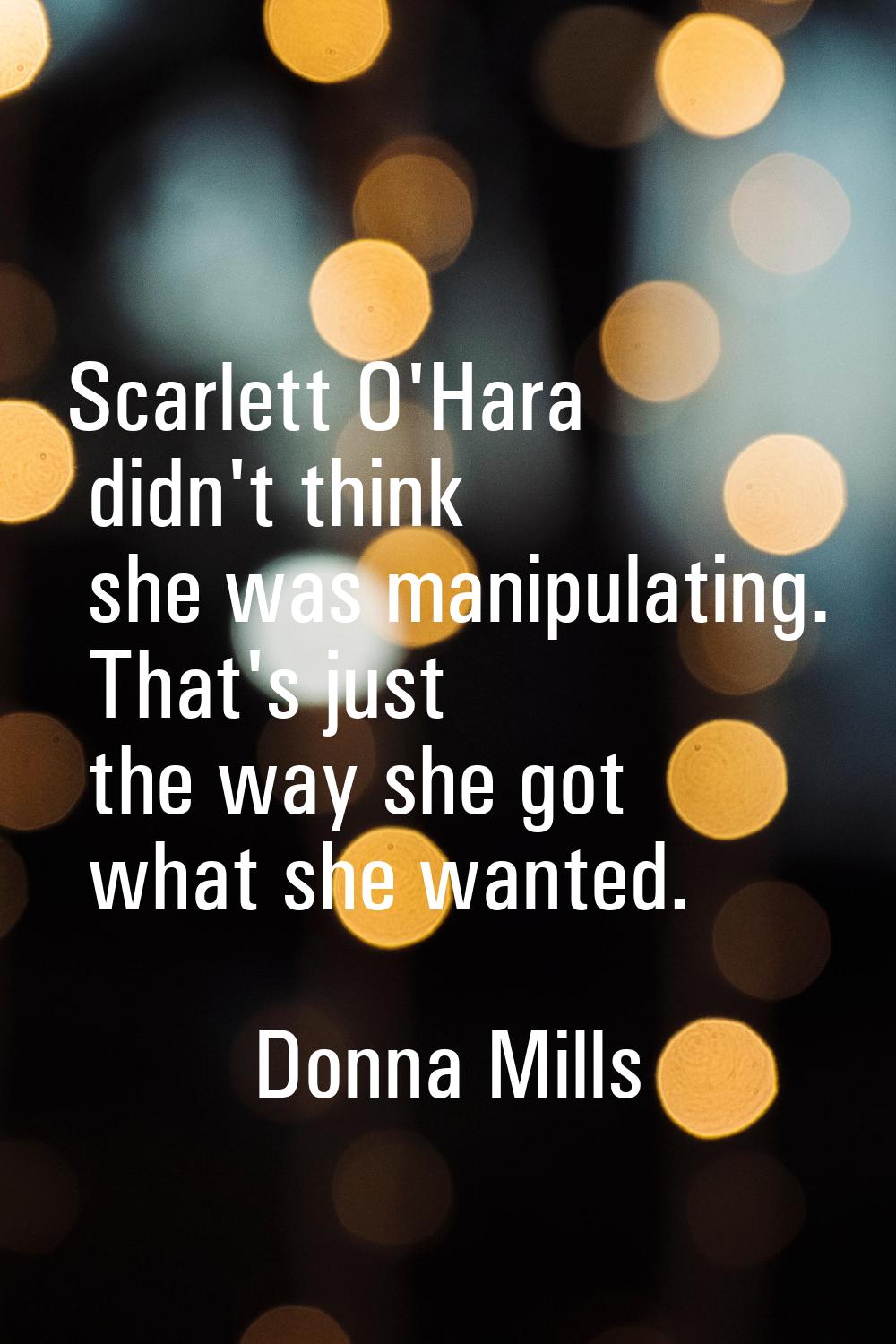 Scarlett O'Hara didn't think she was manipulating. That's just the way she got what she wanted.