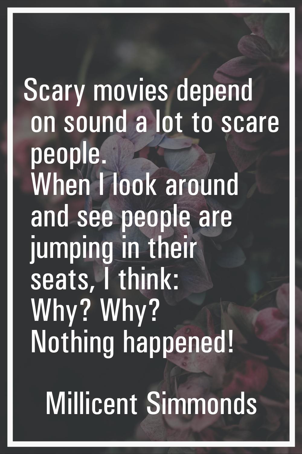 Scary movies depend on sound a lot to scare people. When I look around and see people are jumping i