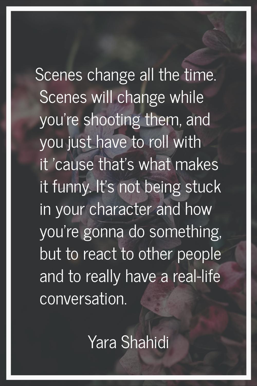 Scenes change all the time. Scenes will change while you're shooting them, and you just have to rol