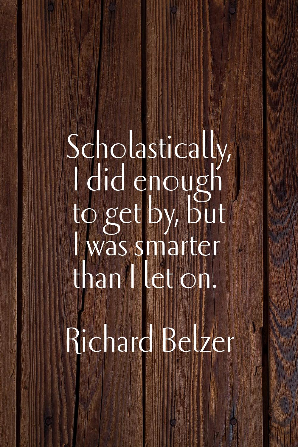 Scholastically, I did enough to get by, but I was smarter than I let on.