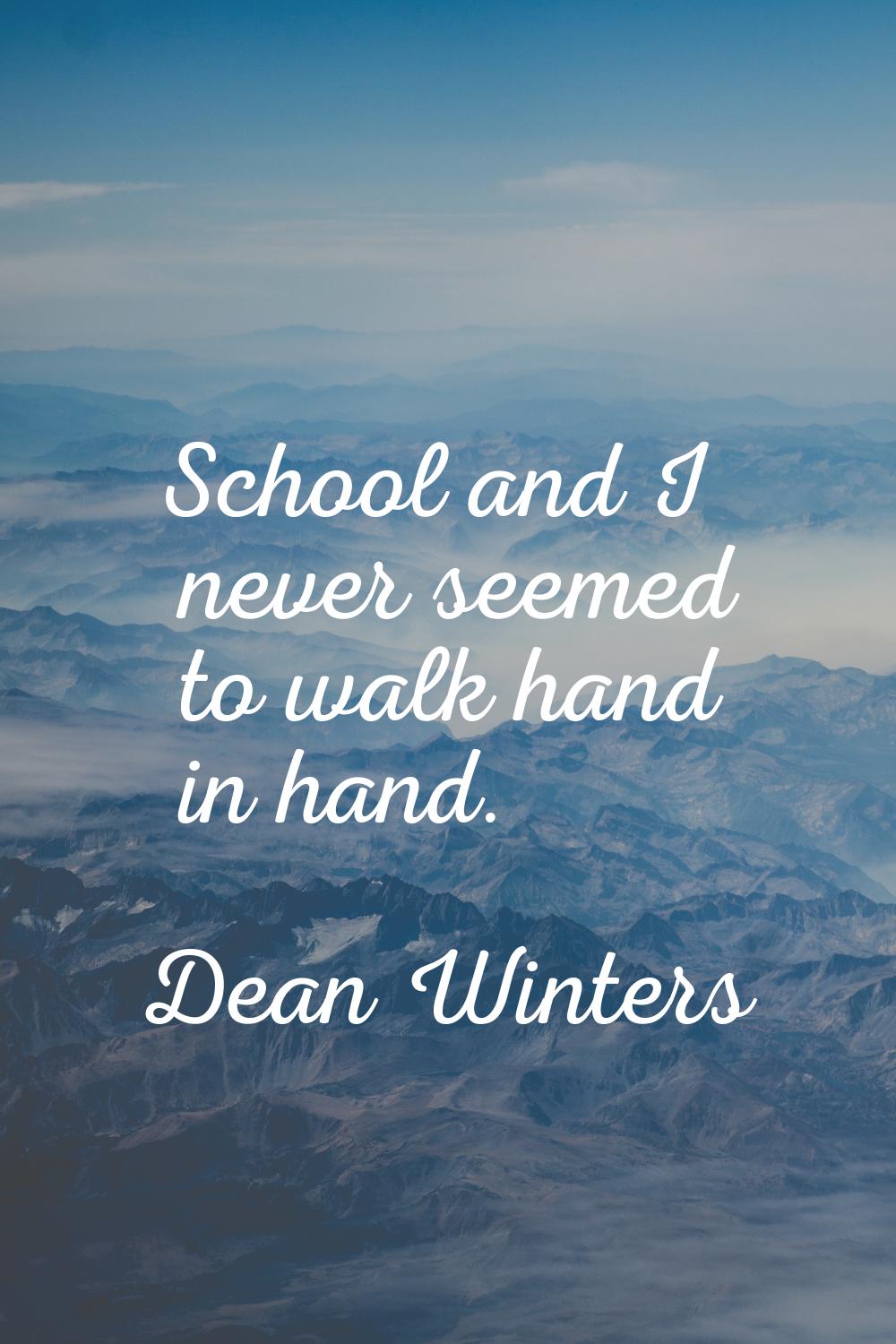 School and I never seemed to walk hand in hand.