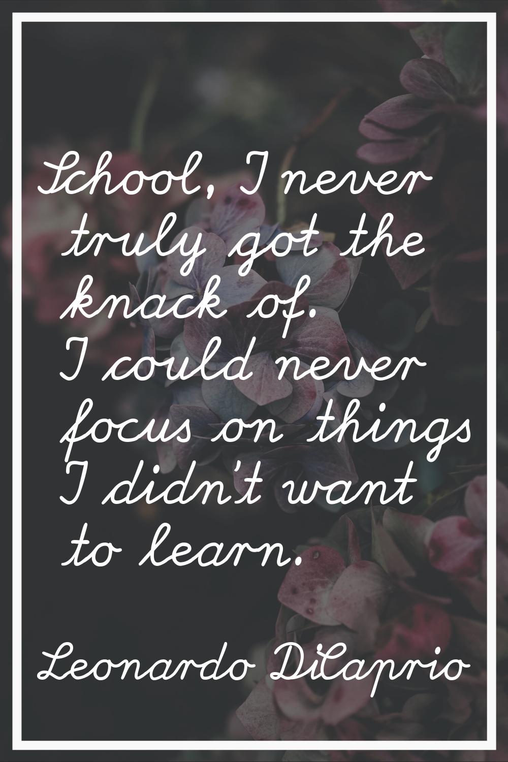 School, I never truly got the knack of. I could never focus on things I didn't want to learn.