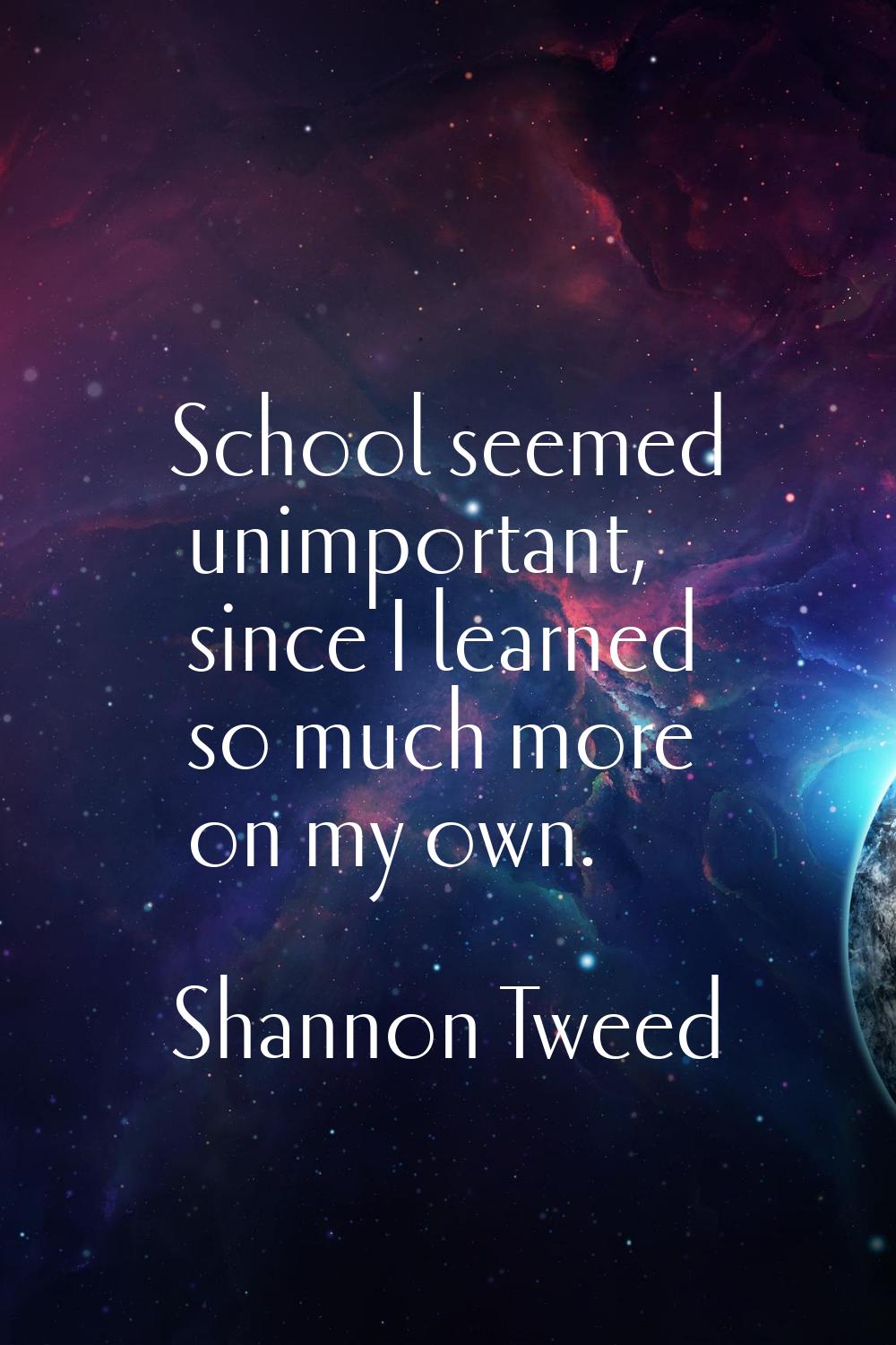 School seemed unimportant, since I learned so much more on my own.