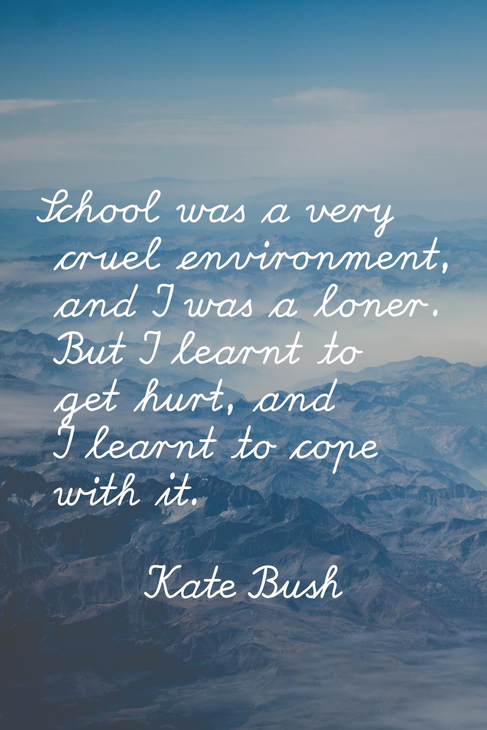School was a very cruel environment, and I was a loner. But I learnt to get hurt, and I learnt to c