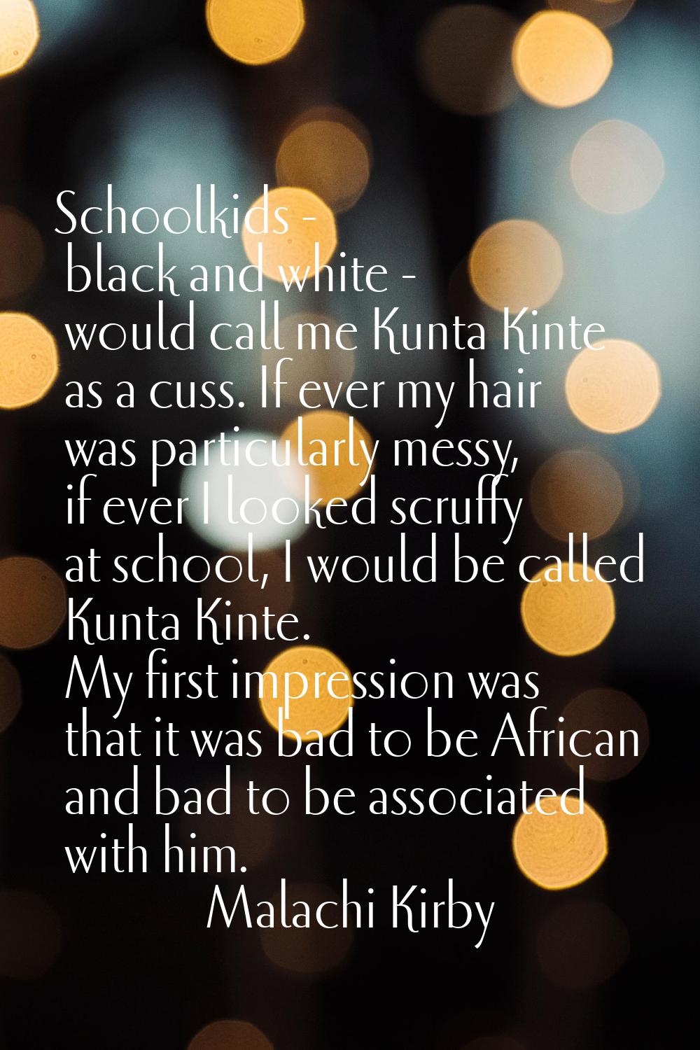 Schoolkids - black and white - would call me Kunta Kinte as a cuss. If ever my hair was particularl