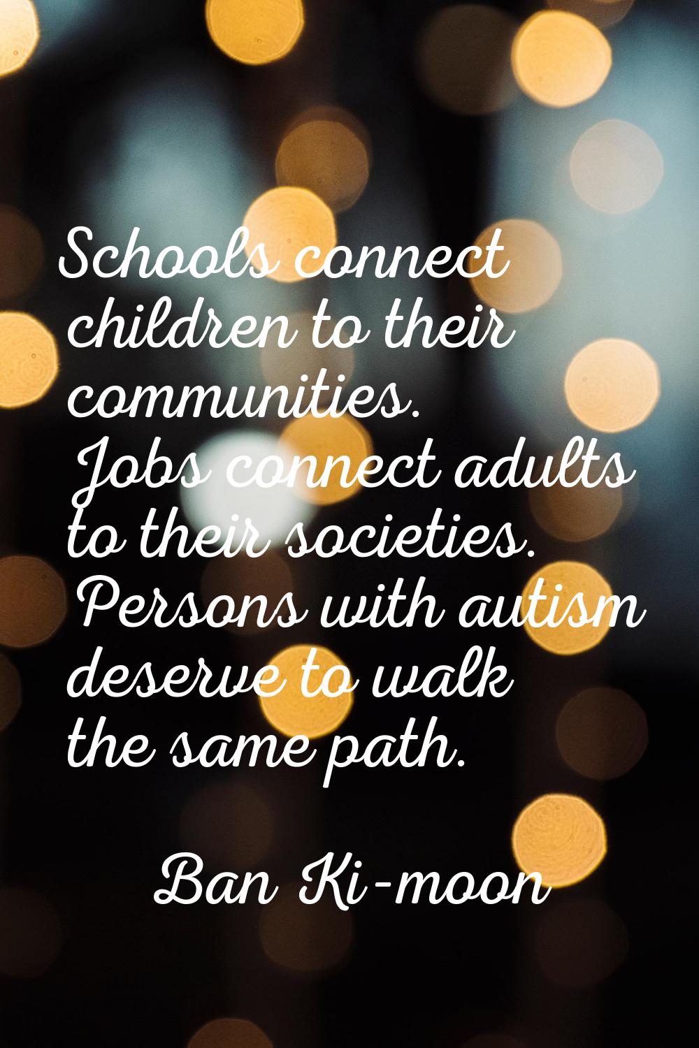 Schools connect children to their communities. Jobs connect adults to their societies. Persons with