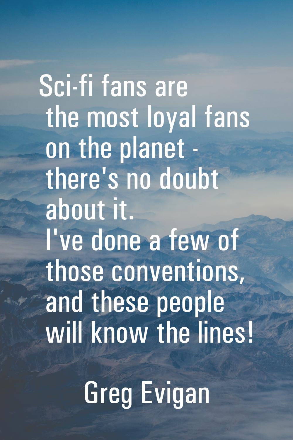 Sci-fi fans are the most loyal fans on the planet - there's no doubt about it. I've done a few of t