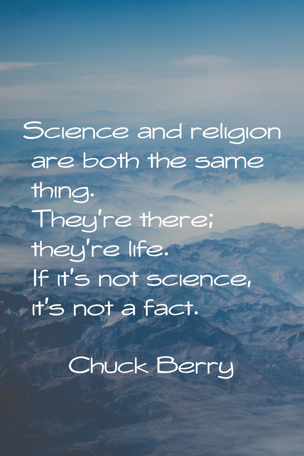 Science and religion are both the same thing. They're there; they're life. If it's not science, it'