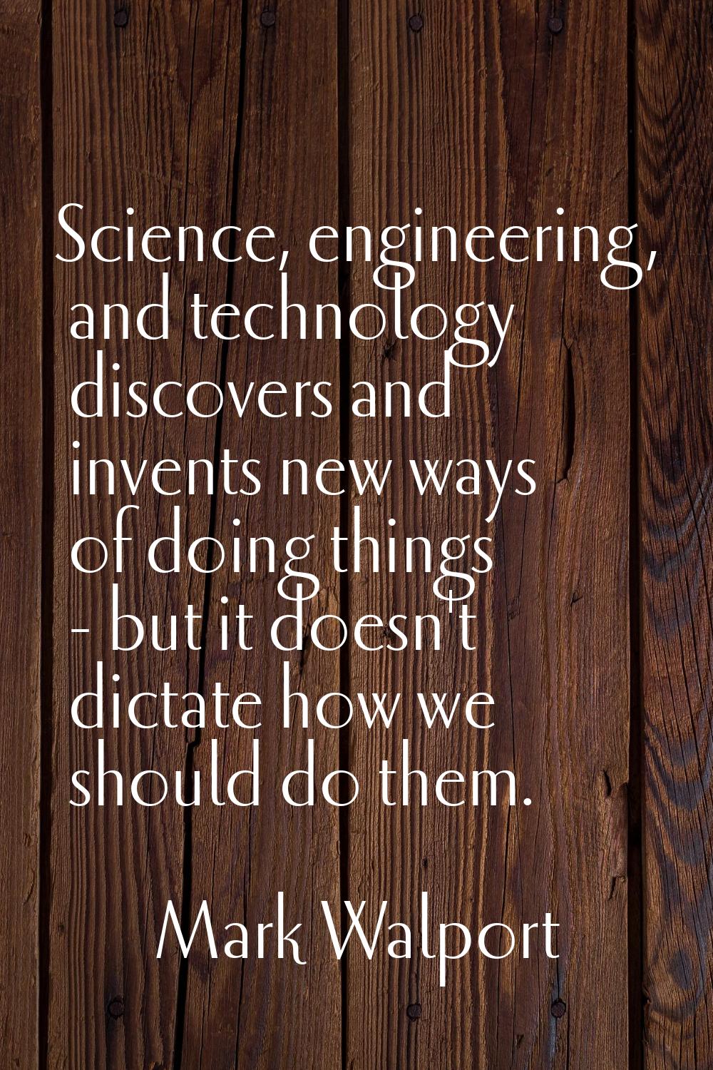 Science, engineering, and technology discovers and invents new ways of doing things - but it doesn'