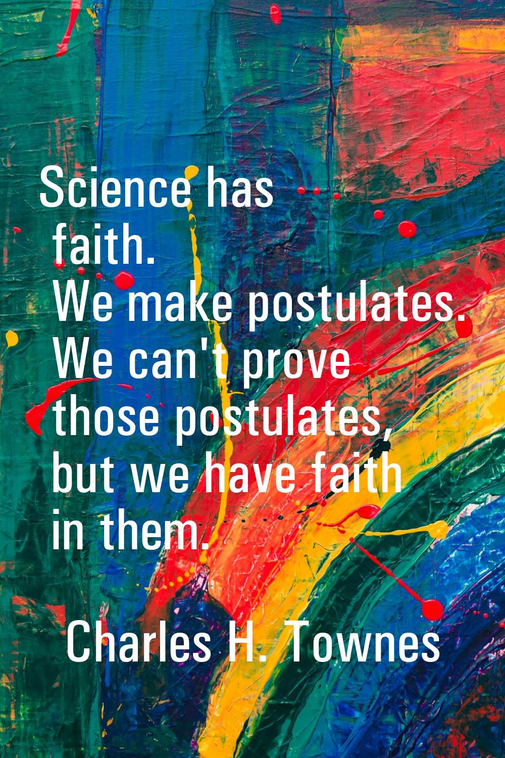 Science has faith. We make postulates. We can't prove those postulates, but we have faith in them.