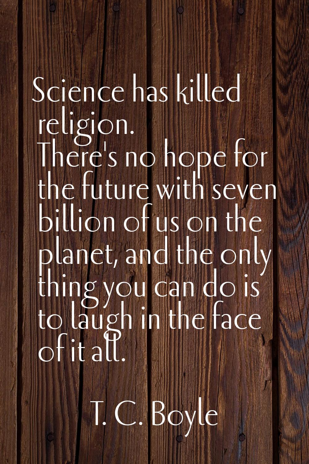 Science has killed religion. There's no hope for the future with seven billion of us on the planet,
