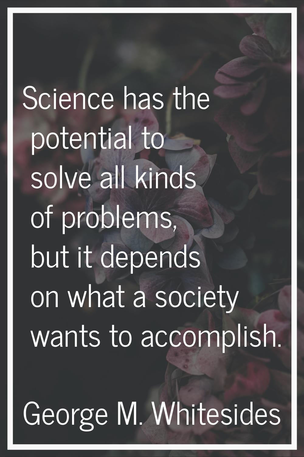 Science has the potential to solve all kinds of problems, but it depends on what a society wants to