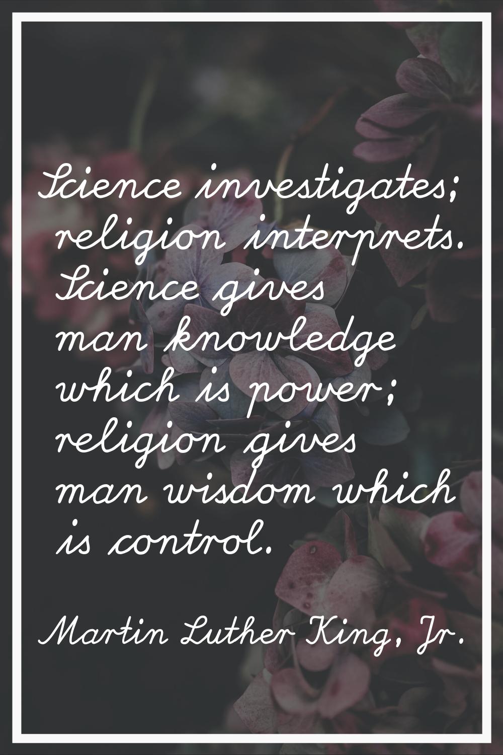 Science investigates; religion interprets. Science gives man knowledge which is power; religion giv