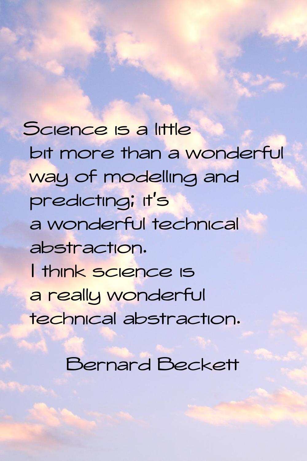 Science is a little bit more than a wonderful way of modelling and predicting; it's a wonderful tec