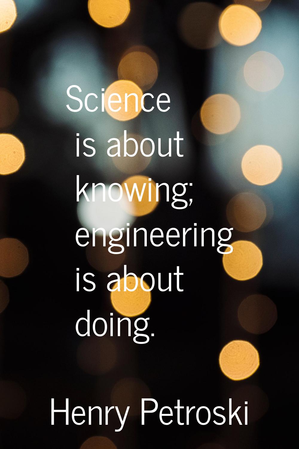 Science is about knowing; engineering is about doing.