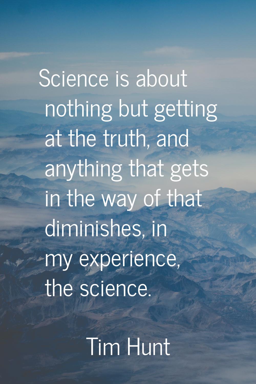 Science is about nothing but getting at the truth, and anything that gets in the way of that dimini