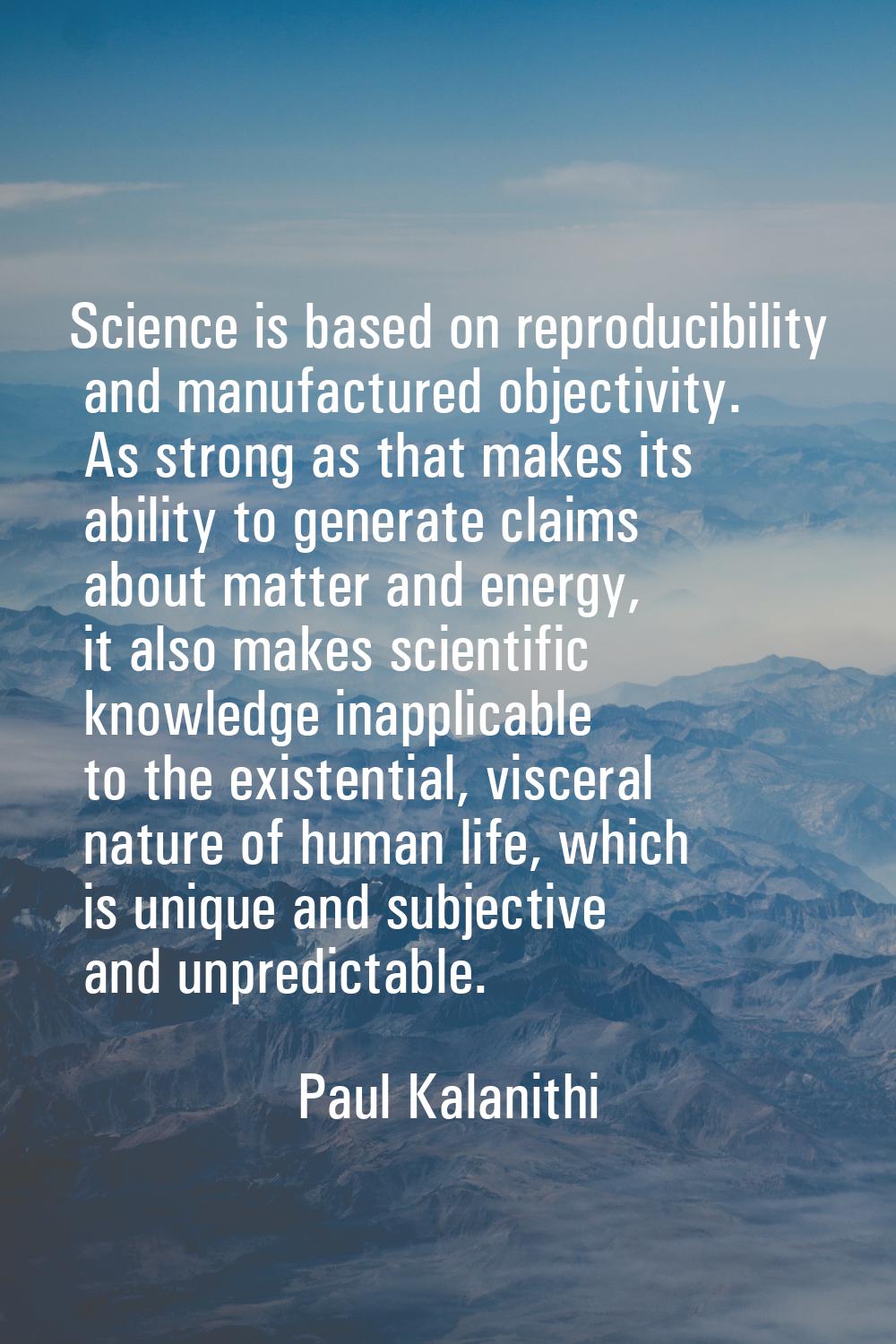 Science is based on reproducibility and manufactured objectivity. As strong as that makes its abili