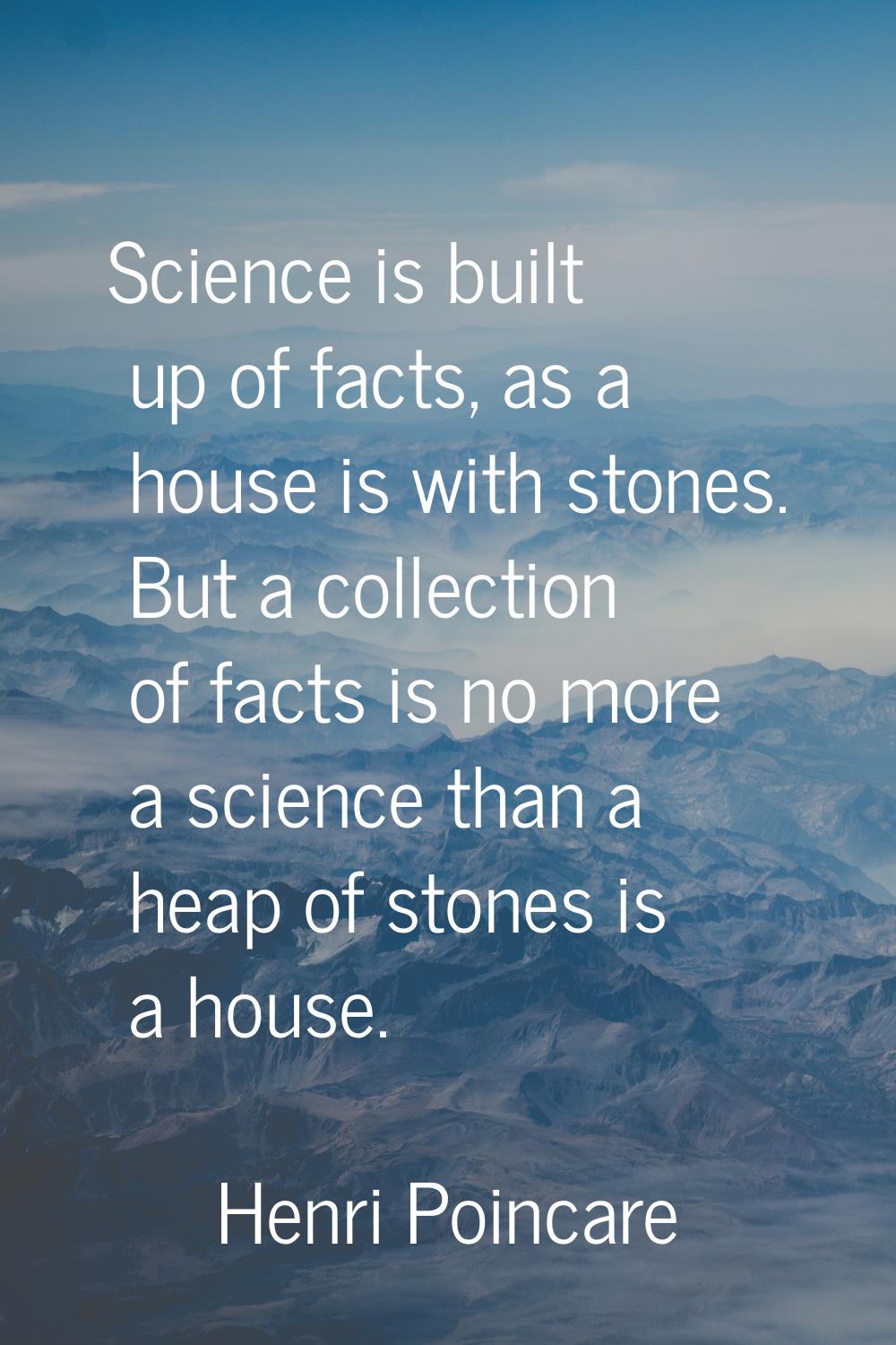 Science is built up of facts, as a house is with stones. But a collection of facts is no more a sci
