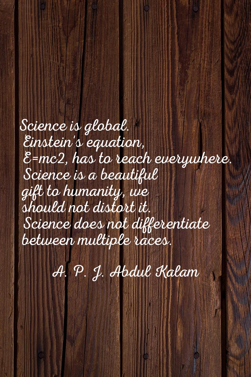 Science is global. Einstein's equation, E=mc2, has to reach everywhere. Science is a beautiful gift