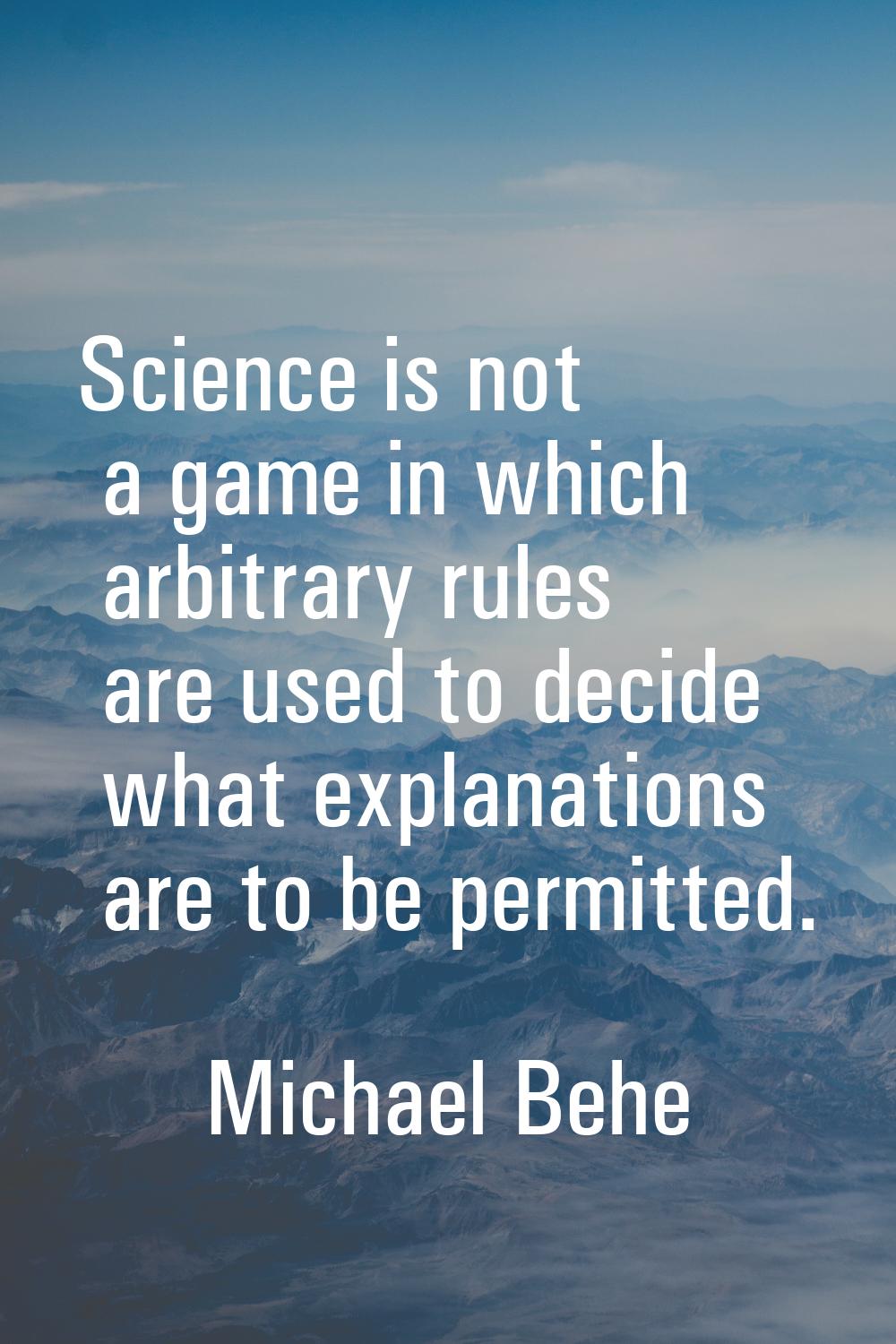 Science is not a game in which arbitrary rules are used to decide what explanations are to be permi