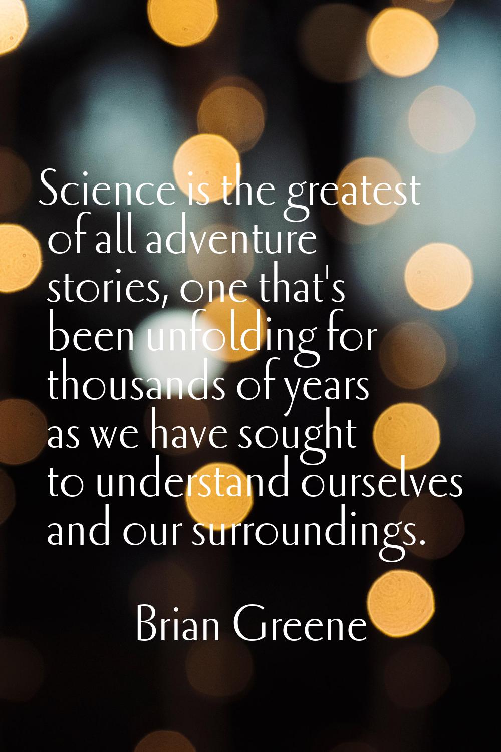 Science is the greatest of all adventure stories, one that's been unfolding for thousands of years 